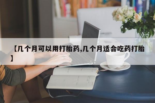 米非司酮片微信下单联系方式【几个月可以用打胎药,几个月适合吃药打胎】