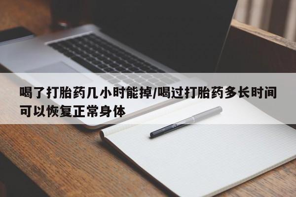 米非司酮片微信下单联系方式喝了打胎药几小时能掉/喝过打胎药多长时间可以恢复正常身体