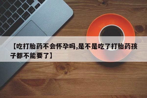 米非司酮片微信下单联系方式【吃打胎药不会怀孕吗,是不是吃了打胎药孩子都不能要了】