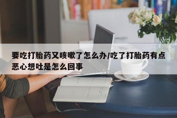 米非司酮片微信下单联系方式要吃打胎药又咳嗽了怎么办/吃了打胎药有点恶心想吐是怎么回事