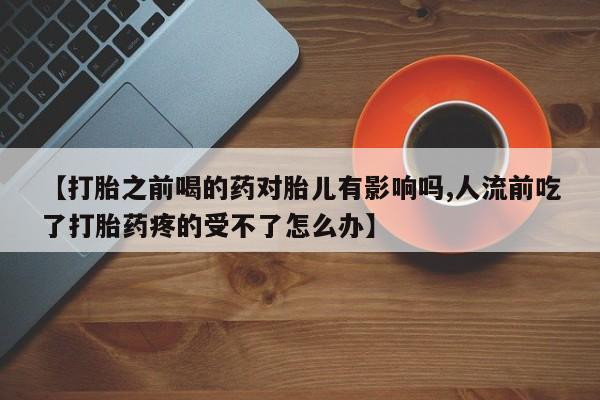 米非司酮片微信下单联系方式【打胎之前喝的药对胎儿有影响吗,人流前吃了打胎药疼的受不了怎么办】