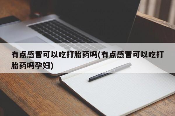 米非司酮片微信下单联系方式有点感冒可以吃打胎药吗(有点感冒可以吃打胎药吗孕妇)