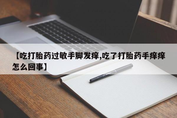 米非司酮片微信下单联系方式【吃打胎药过敏手脚发痒,吃了打胎药手痒痒怎么回事】