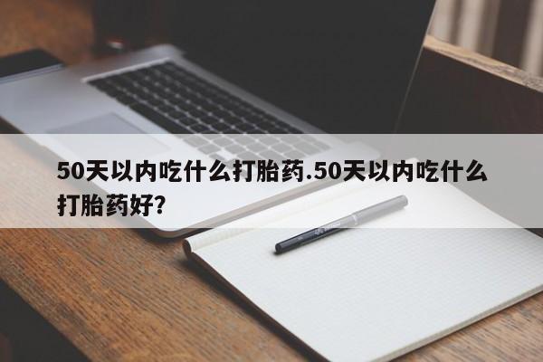 米非司酮片微信下单联系方式50天以内吃什么打胎药.50天以内吃什么打胎药好？