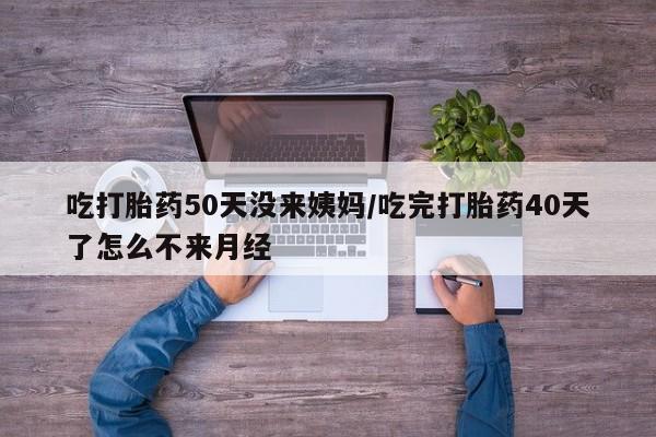 米非司酮片微信下单联系方式吃打胎药50天没来姨妈/吃完打胎药40天了怎么不来月经