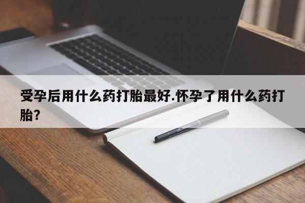 米非司酮片微信下单联系方式受孕后用什么药打胎最好.怀孕了用什么药打胎？