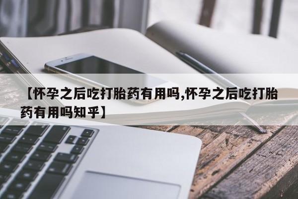米非司酮片微信下单联系方式【怀孕之后吃打胎药有用吗,怀孕之后吃打胎药有用吗知乎】