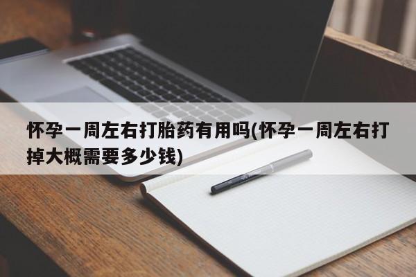 米非司酮片微信下单联系方式怀孕一周左右打胎药有用吗(怀孕一周左右打掉大概需要多少钱)