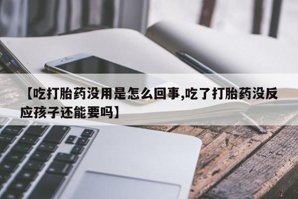 米非司酮片微信下单联系方式【吃打胎药没用是怎么回事,吃了打胎药没反应孩子还能要吗】