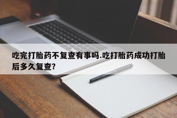 米非司酮片微信下单联系方式吃完打胎药不复查有事吗.吃打胎药成功打胎后多久复查？