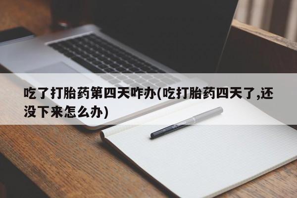 米非司酮片微信下单联系方式吃了打胎药第四天咋办(吃打胎药四天了,还没下来怎么办)