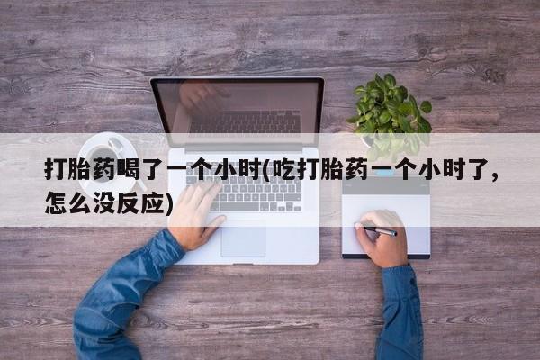 米非司酮片微信下单联系方式打胎药喝了一个小时(吃打胎药一个小时了,怎么没反应)