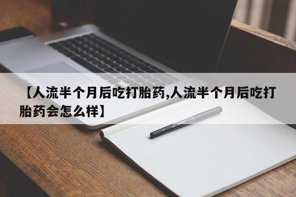米非司酮片微信下单联系方式【人流半个月后吃打胎药,人流半个月后吃打胎药会怎么样】