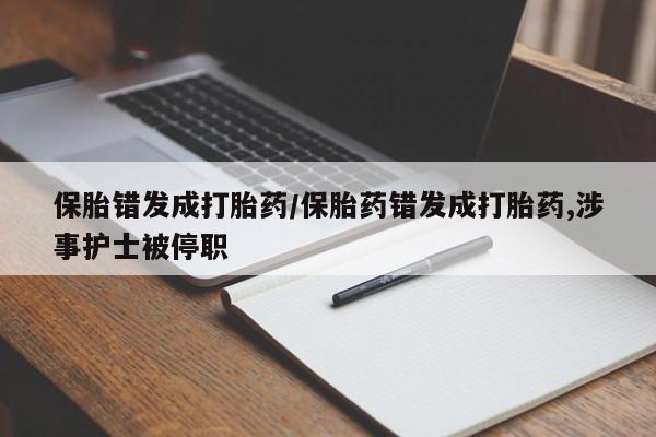 米非司酮片微信下单联系方式保胎错发成打胎药/保胎药错发成打胎药,涉事护士被停职