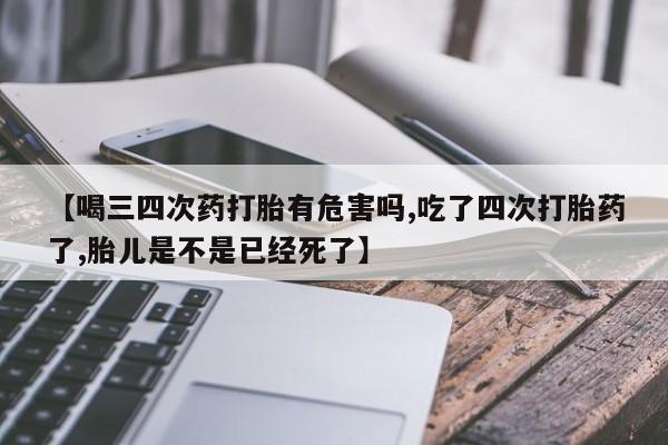 米非司酮片微信下单联系方式【喝三四次药打胎有危害吗,吃了四次打胎药了,胎儿是不是已经死了】