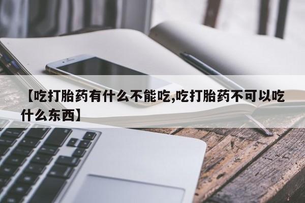 米非司酮片微信下单联系方式【吃打胎药有什么不能吃,吃打胎药不可以吃什么东西】