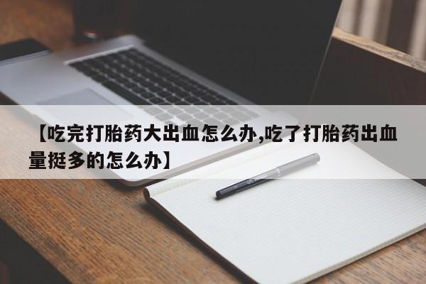 米非司酮片微信下单联系方式【吃完打胎药大出血怎么办,吃了打胎药出血量挺多的怎么办】