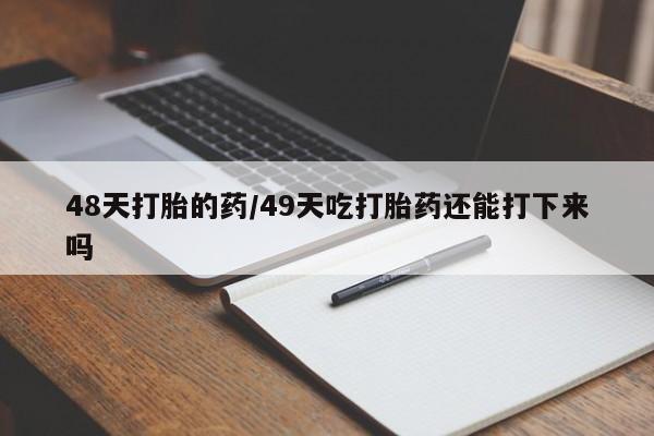 米非司酮片微信下单联系方式48天打胎的药/49天吃打胎药还能打下来吗