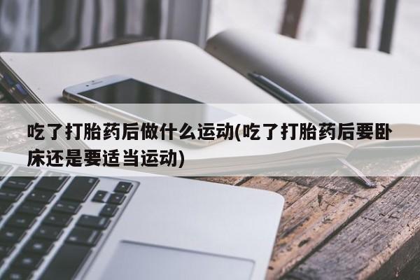 米非司酮片微信下单联系方式吃了打胎药后做什么运动(吃了打胎药后要卧床还是要适当运动)