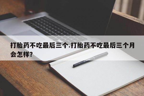 米非司酮片微信下单联系方式打胎药不吃最后三个.打胎药不吃最后三个月会怎样？
