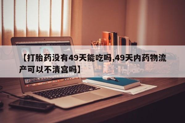 米非司酮片微信下单联系方式【打胎药没有49天能吃吗,49天内药物流产可以不清宫吗】