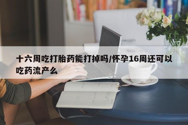 米非司酮片微信下单联系方式十六周吃打胎药能打掉吗/怀孕16周还可以吃药流产么