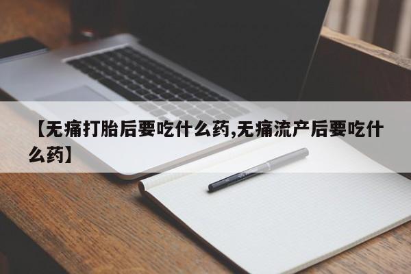 米非司酮片微信下单联系方式【无痛打胎后要吃什么药,无痛流产后要吃什么药】