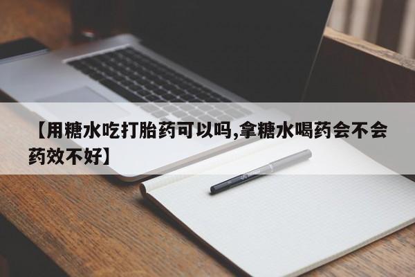 米非司酮片微信下单联系方式【用糖水吃打胎药可以吗,拿糖水喝药会不会药效不好】