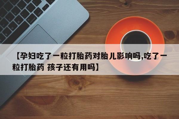 米非司酮片微信下单联系方式【孕妇吃了一粒打胎药对胎儿影响吗,吃了一粒打胎药 孩子还有用吗】