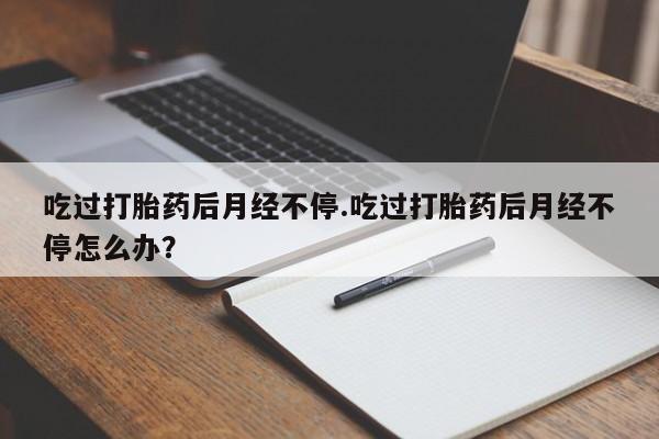 米非司酮片微信下单联系方式吃过打胎药后月经不停.吃过打胎药后月经不停怎么办？