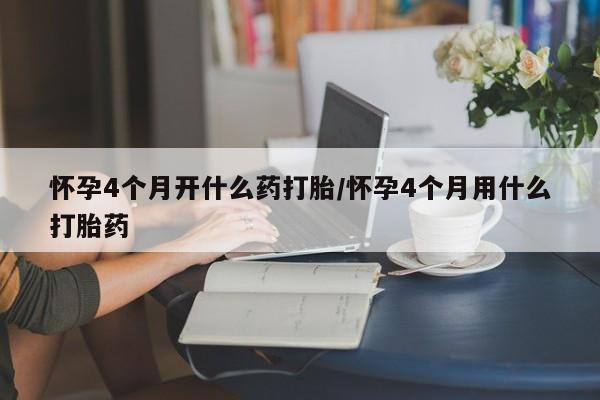 米非司酮片微信下单联系方式怀孕4个月开什么药打胎/怀孕4个月用什么打胎药
