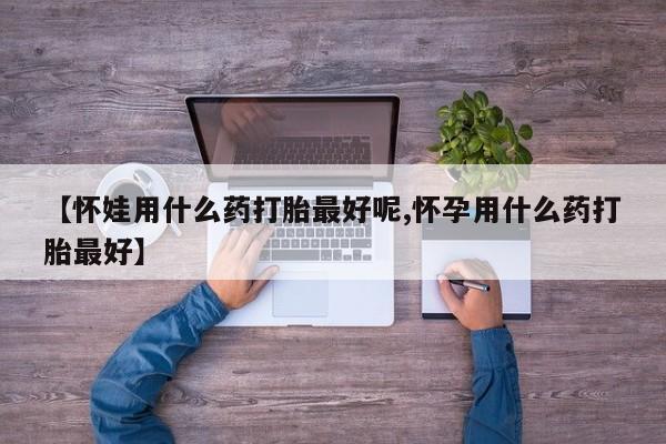 米非司酮片微信下单联系方式【怀娃用什么药打胎最好呢,怀孕用什么药打胎最好】