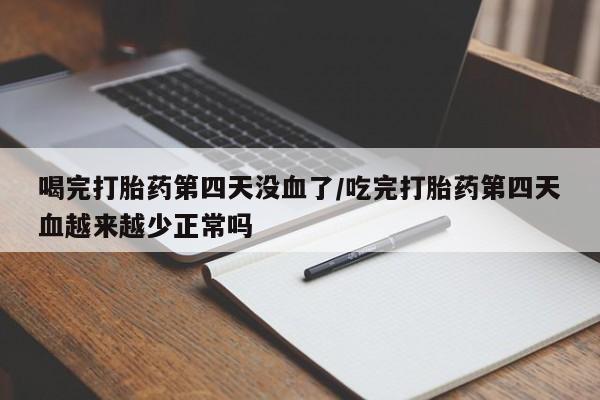 米非司酮片微信下单联系方式喝完打胎药第四天没血了/吃完打胎药第四天血越来越少正常吗