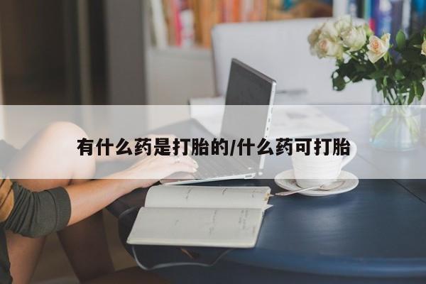 米非司酮片微信下单联系方式有什么药是打胎的/什么药可打胎