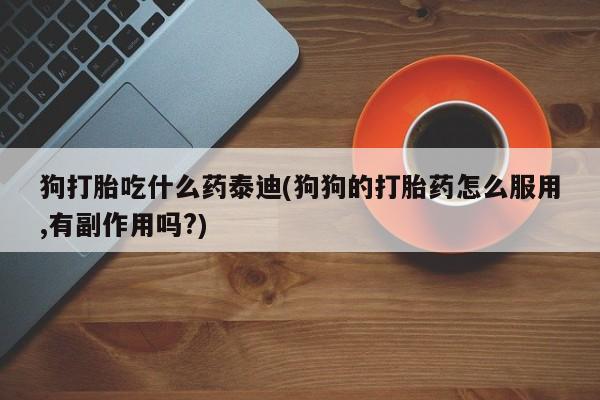 米非司酮片微信下单联系方式狗打胎吃什么药泰迪(狗狗的打胎药怎么服用,有副作用吗?)