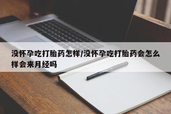 米非司酮片微信下单联系方式没怀孕吃打胎药怎样/没怀孕吃打胎药会怎么样会来月经吗