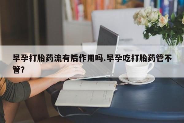 米非司酮片微信下单联系方式早孕打胎药流有后作用吗.早孕吃打胎药管不管？