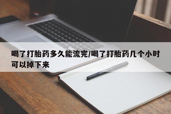 米非司酮片微信下单联系方式喝了打胎药多久能流完/喝了打胎药几个小时可以掉下来