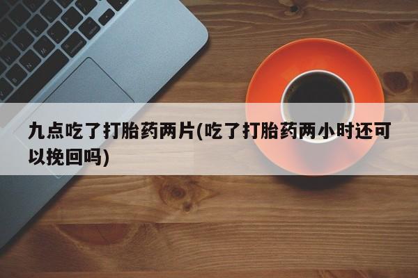 米非司酮片微信下单联系方式九点吃了打胎药两片(吃了打胎药两小时还可以挽回吗)