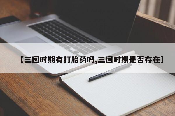 米非司酮片微信下单联系方式【三国时期有打胎药吗,三国时期是否存在】