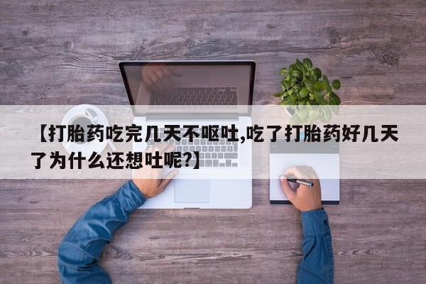 米非司酮片微信下单联系方式【打胎药吃完几天不呕吐,吃了打胎药好几天了为什么还想吐呢?】