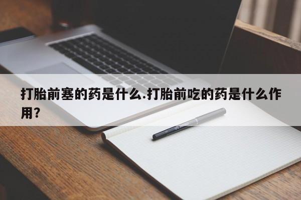 米非司酮片微信下单联系方式打胎前塞的药是什么.打胎前吃的药是什么作用？