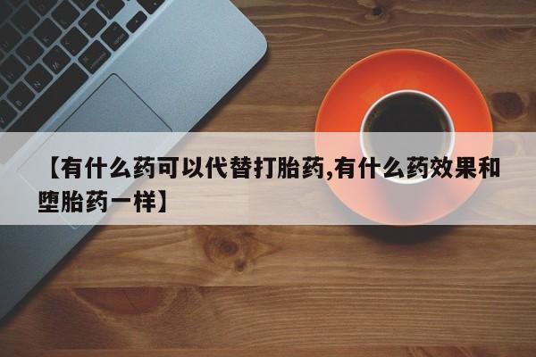 米非司酮片微信下单联系方式【有什么药可以代替打胎药,有什么药效果和堕胎药一样】