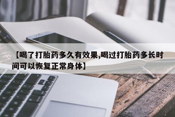 米非司酮片微信下单联系方式【喝了打胎药多久有效果,喝过打胎药多长时间可以恢复正常身体】