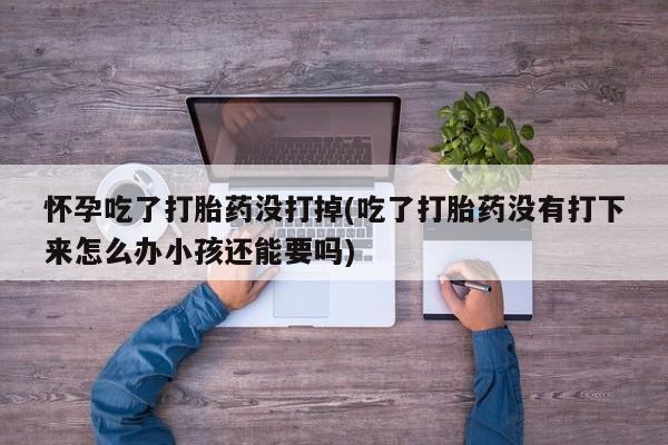 米非司酮片微信下单联系方式怀孕吃了打胎药没打掉(吃了打胎药没有打下来怎么办小孩还能要吗)