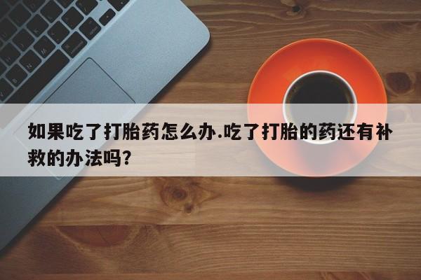 米非司酮片微信下单联系方式如果吃了打胎药怎么办.吃了打胎的药还有补救的办法吗?